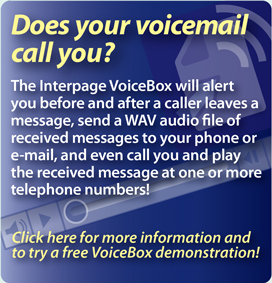 Interpage Voicemail service which
offers notification of hangup calls and all other messages received with
CallerID to cellphones, SMS, email and pagers, and will even send a
voice/WAV file to your phone or email and call you with your new
messages!. Click here for details.
